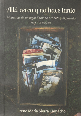 Allá cerca y no hace tanto : memorias de un lugar llamado Arbolito y el pasado que nos habita