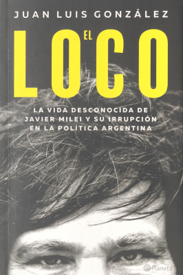 El loco : la vida desconocida de Javier Milei y su irrupción en la política argentina