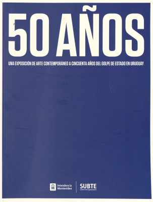 50 años : una exposición de arte contemporáneo a cincuenta años del Golpe de Estado en Uruguay