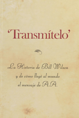 Transmítelo : la historia de Bill Wilson y de cómo llegó al mundo el mensaje de A. A.