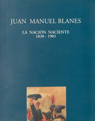Juan Manuel Blanes : la nación naciente : 1830 - 1901