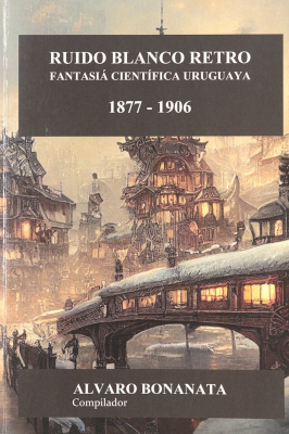 Ruido blanco retro 1 : cuentos de fantasía científica uruguayos : 1877-1906