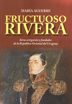 Fructuoso Rivera : héroe artiguista y fundador de la República Oriental del Uruguay