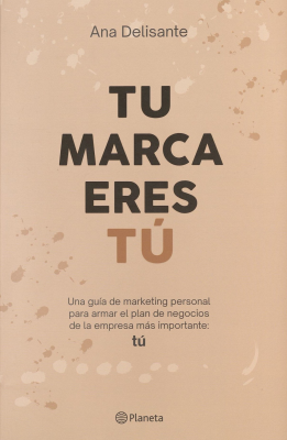 Tu marca eres tú : una guía de marketing personal para armar el plan de negocios de la empresa más importante, tú