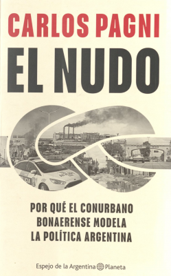 El nudo : por qué el conurbano bonaerense modela la política argentina