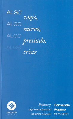 Algo viejo, algo nuevo, algo prestado, algo triste : poéticas y experimentaciones en artes visuales