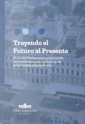 Trayendo el futuro al presente : el rol del Parlamento propiciando un ecosistema para prácticas de gobernanza anticipatoria