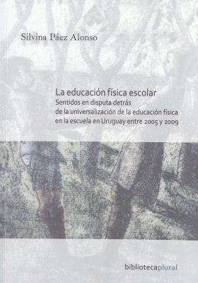 La educación física escolar : sentidos en disputa detrás de la universalización de la educación física en la escuela en Uruguay entre 2005 y 2009