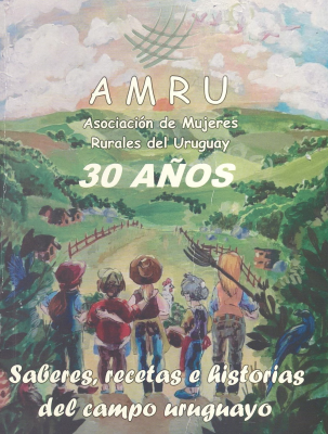 AMRU : Asociación de Mujeres Rurales del Uruguay 30 años : saberes, recetas e historias del campo uruguayo