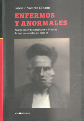 Enfermos y anormales : anarquismo y psiquiatría en el Uruguay de la primera mitad del siglo XX