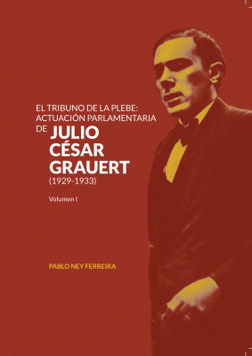 El tribuno de la plebe : actuación parlamentaria de Julio César Grauert : (1929-1933)