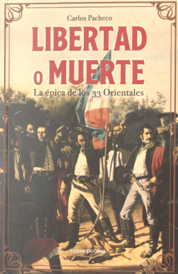 Libertad o Muerte : la épica de los 33 orientales