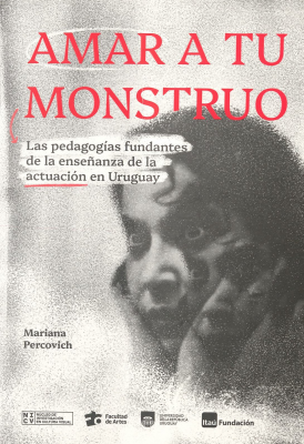 Amar a tu monstruo : las pedagogías fundantes de la enseñanza de la actuación en Uruguay