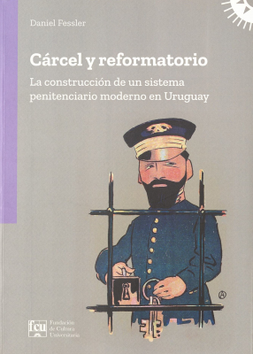 Cárcel y reformatorio : la construcción de un sistema penitenciario moderno en Uruguay