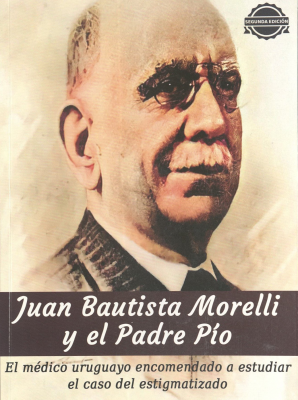 Juan Bautista Morelli y el Padre Pío : el médico uruguayo encomendado a estudiar el caso del estigmatizado
