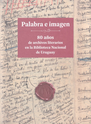 Palabra e imagen : 80 años de archivos literarios en la Biblioteca Nacional de Uruguay