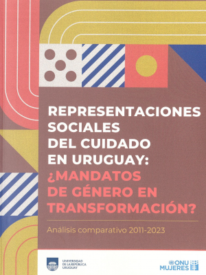 Representaciones sociales del cuidado en Uruguay : &iquest;mandatos de g&eacute;nero en transformaci&oacute;n? : an&aacute;lisis comparativo 2011-2023