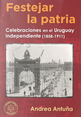 Festejar la patria : celebraciones en el Uruguay independiente (1858-1911)