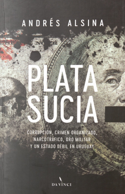 Plata sucia : corrupción, crimen organizado, narcotráfico, oro militar y un Estado débil en Uruguay