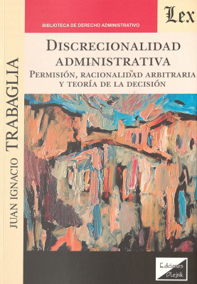 Discrecionalidad administrativa : permisi&oacute;n, racionalidad arbitraria y teor&iacute;a de la decisi&oacute;n