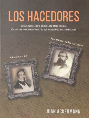 Los hacedores : de navegante a emprendedor en la Banda Oriental : los Jackson : John Jackson Ball y su hijo Juan D&aacute;maso Jackson Errazquin