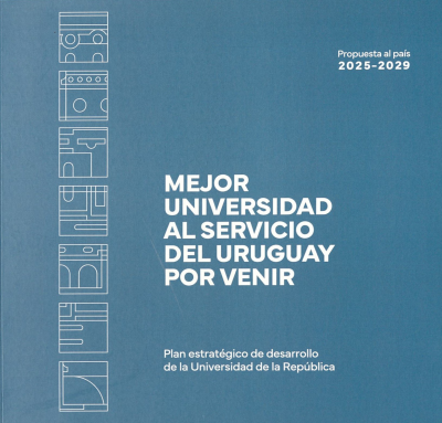 Mejor universidad al servicio del Uruguay por venir : plan estrat&eacute;gico de desarrollo de la Universidad de la Rep&uacute;blica : propuesta al pa&iacute;s 2025 - 2029