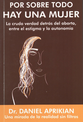 Por sobre todo hay una mujer : la cruda verdad detr&aacute;s del aborto, entre el estigma y la autonom&iacute;a : una mirada de la realidad sin filtros