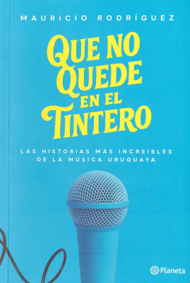 Que no quede en el tintero : las historias m&aacute;s incre&iacute;bles de la m&uacute;sica uruguaya