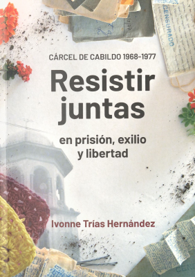 Resistir juntas : en prisi&oacute;n, exilio y libertad : C&aacute;rcel de Cabildo 1968-1977