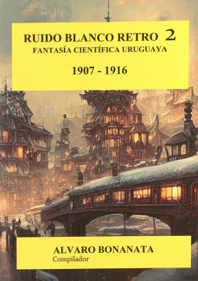 Ruido blanco retro 2 : cuentos de fantas&iacute;a cient&iacute;fica y terror uruguayos : 1907-1916