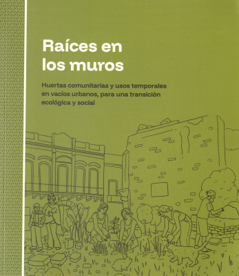 Ra&iacute;ces en los muros : huertas comunitarias y usos temporales en vac&iacute;os urbanos, para una transici&oacute;n ecol&oacute;gica y social