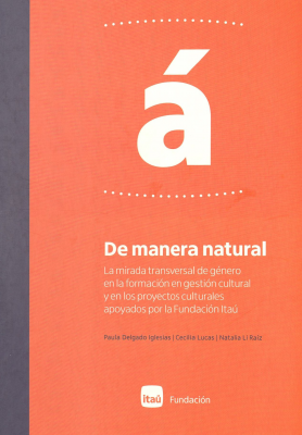 De manera natural : la mirada transversal de g&eacute;nero en la formaci&oacute;n en gesti&oacute;n cultural y en los proyectos culturales apoyados por la Fundaci&oacute;n Ita&uacute;