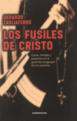 Los fusiles de Cristo : curas monjas y pastores en la guerrilla uruguaya de los sesenta