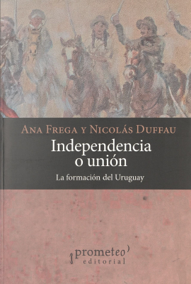 Independencia o uni&oacute;n : la formaci&oacute;n del Uruguay