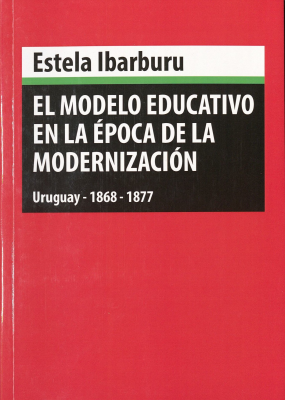 El modelo educativo en la &eacute;poca de la modernizaci&oacute;n : Uruguay 1868-1877