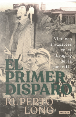 El primer disparo : v&iacute;ctimas invisibles en el Uruguay de la guerrilla