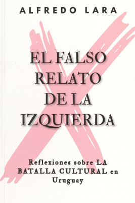 El falso relato de la izquierda : reflexiones sobre la batalla cultural en Uruguay