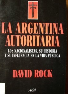 La Argentina autoritaria : los nacionalistas, su historia y su influencia en la vida pública