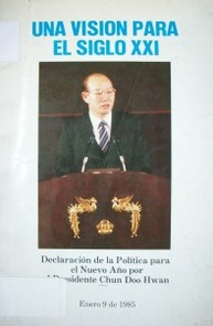 Una visión para el siglo XXI : declaración de la política para el Nuevo Año por el Presidente Chun Doo Hwan : enero 9 de 1985