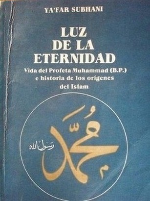 Luz de la Eternidad : vida del Profeta Muhammad (B.P.) e historia de los orígenes del Islam