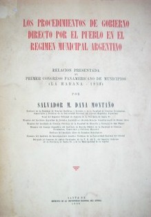 Los procedimientos de Gobierno directo por el pueblo en el Régimen Municipal Argentino : relación presentada al Primer Congreso Panamericano de Municipios (La Habana 1938)