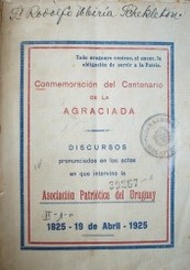 Conmemoración del Centenario de la Agraciada: discursos pronunciados en los actos en que intervino la Asociación Patriótica del Uruguay : 1825 - 19 de abril - 1925