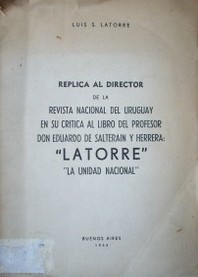 Réplica al Director de la Revista Nacional del Uruguay en su crítica al libro del profesor Don Eduardo de Salterain y Herrera : "Latorre : la unidad nacional"