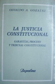 La Justicia Constitucional : garantías, proceso y Tribunal Constitucional
