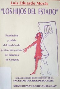 Los hijos del Estado : fundación y crisis del modelo de protección-control de menores en Uruguay
