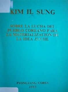 Sobre la lucha del pueblo coreano para la materialización de la idea Zuche : charla a la delegación del Partido Aprista Peruano el 30 de junio y el 1º y el 5 de julio de 1983