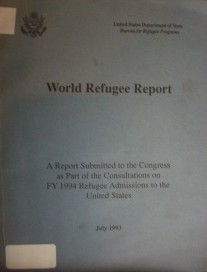 World Refugee Report : A Report Submitted to the Congress as Part of the Consultations on FY 1994 Refugee Admissions to the United States.