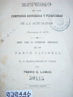 Estudio de las cuestiones económicas y financieras de la actualidad : (Noviembre de 1876) : bases para la fundación inmediata de un Banco Nacional en la República Oriental del Uruguay