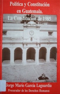 Política y constitución en Guatemala : la constitución de 1985 y sus reformas