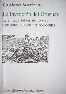 La invención del Uruguay : la entrada del territorio y sus habitantes a la cultura occidental